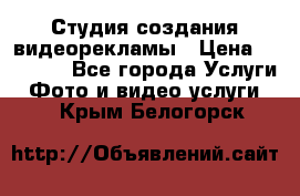 Студия создания видеорекламы › Цена ­ 20 000 - Все города Услуги » Фото и видео услуги   . Крым,Белогорск